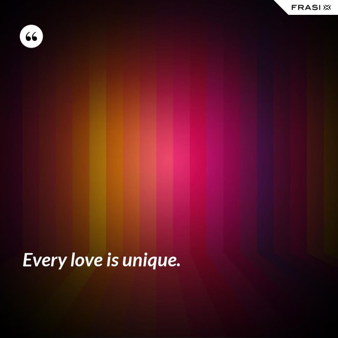 Every love is unique. - Anonimo