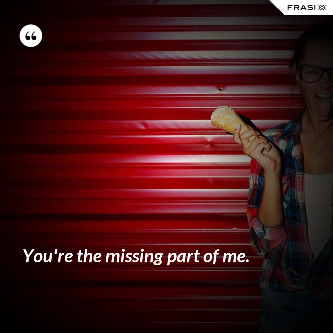 You're the missing part of me. - Anonimo