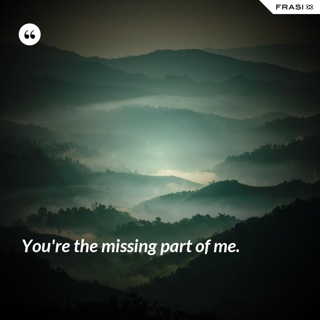 You're the missing part of me. - Anonimo