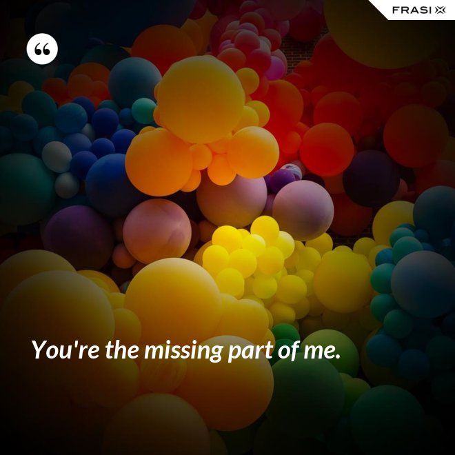 You're the missing part of me. - Anonimo