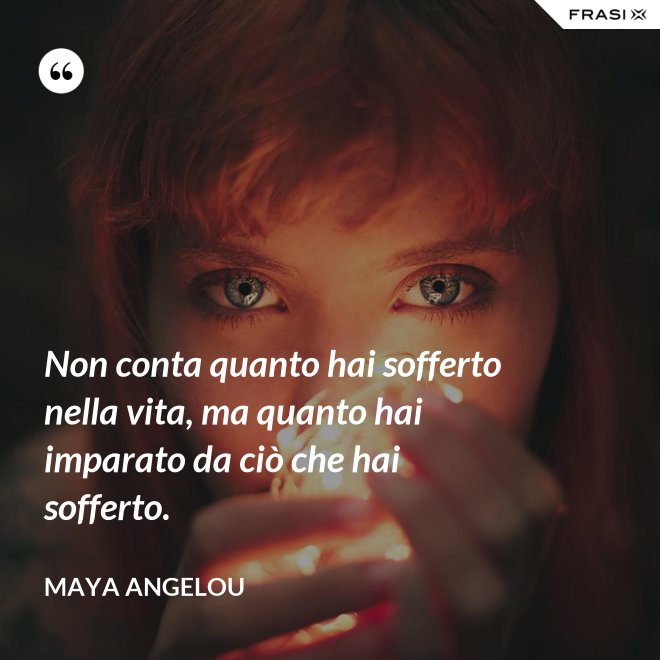Non conta quanto hai sofferto nella vita, ma quanto hai imparato da ciò che hai sofferto. - Maya Angelou