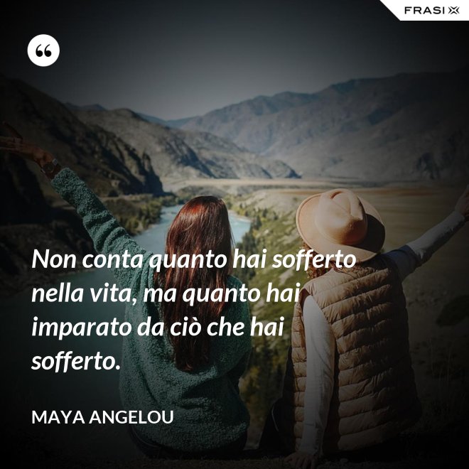Non conta quanto hai sofferto nella vita, ma quanto hai imparato da ciò che hai sofferto. - Maya Angelou