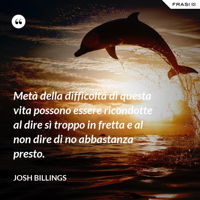 Metà della difficoltà di questa vita possono essere ricondotte al dire sì troppo in fretta e al non dire di no abbastanza presto. - Josh Billings