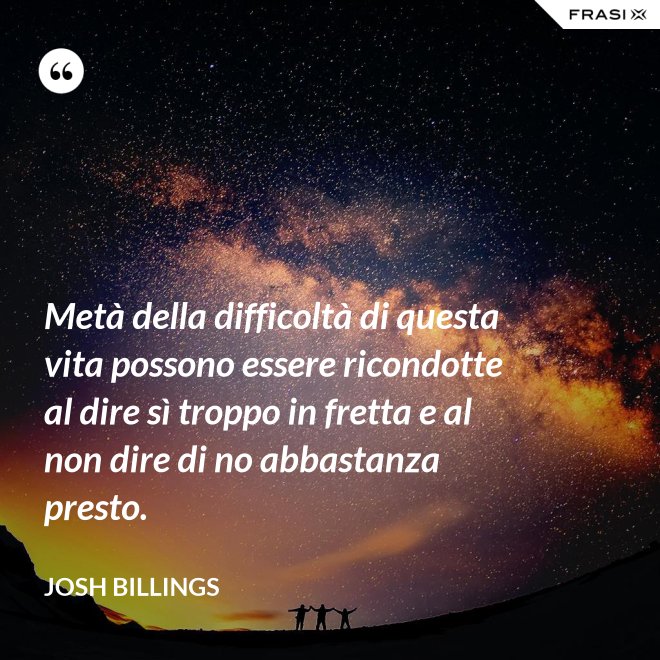 Metà della difficoltà di questa vita possono essere ricondotte al dire sì troppo in fretta e al non dire di no abbastanza presto. - Josh Billings