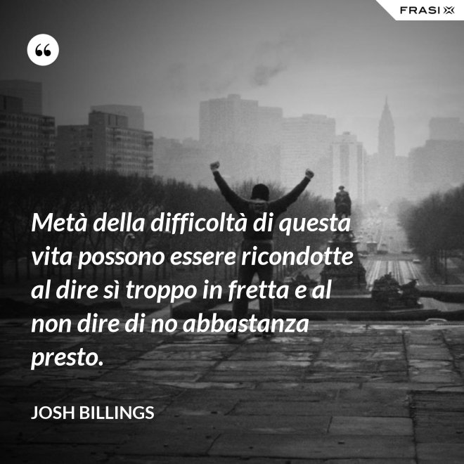 Metà della difficoltà di questa vita possono essere ricondotte al dire sì troppo in fretta e al non dire di no abbastanza presto. - Josh Billings