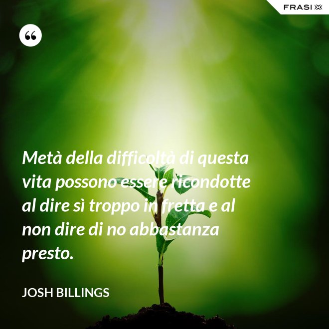 Metà della difficoltà di questa vita possono essere ricondotte al dire sì troppo in fretta e al non dire di no abbastanza presto. - Josh Billings