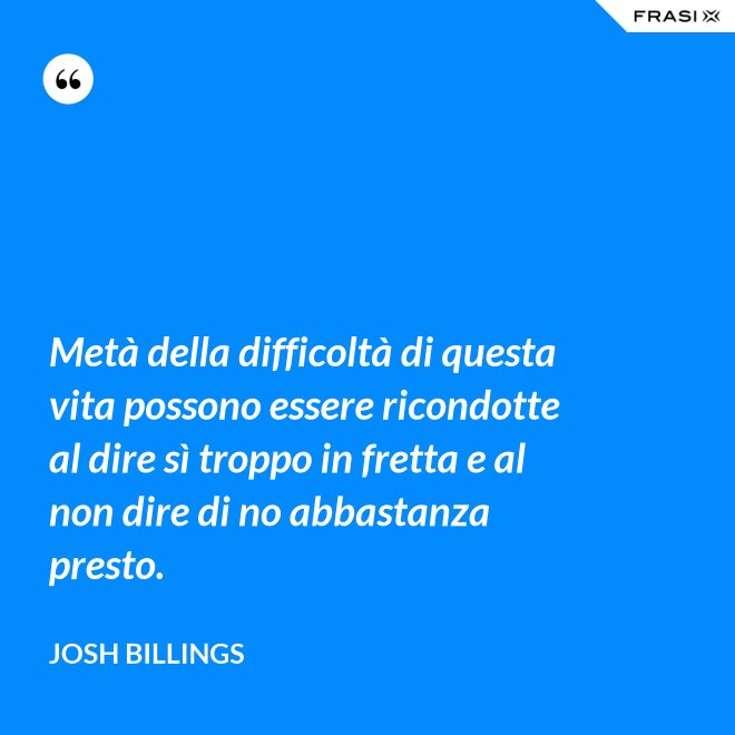 Metà della difficoltà di questa vita possono essere ricondotte al dire sì troppo in fretta e al non dire di no abbastanza presto. - Josh Billings