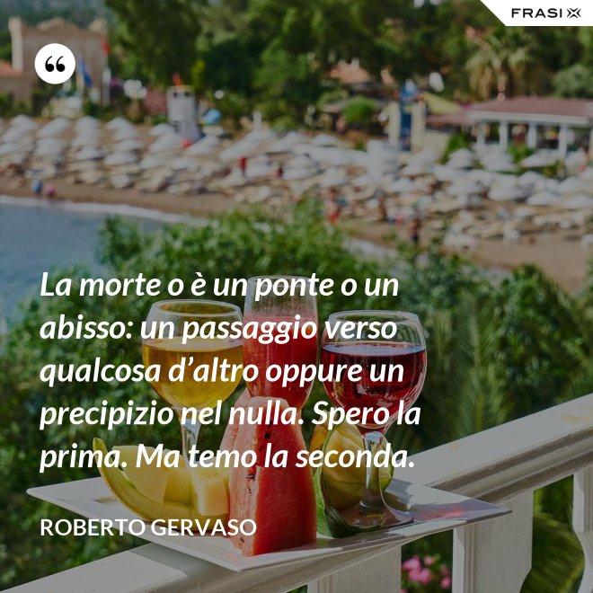 La morte o è un ponte o un abisso: un passaggio verso qualcosa d’altro oppure un precipizio nel nulla. Spero la prima. Ma temo la seconda. - Roberto Gervaso