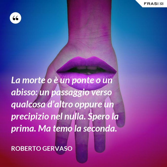 La morte o è un ponte o un abisso: un passaggio verso qualcosa d’altro oppure un precipizio nel nulla. Spero la prima. Ma temo la seconda. - Roberto Gervaso