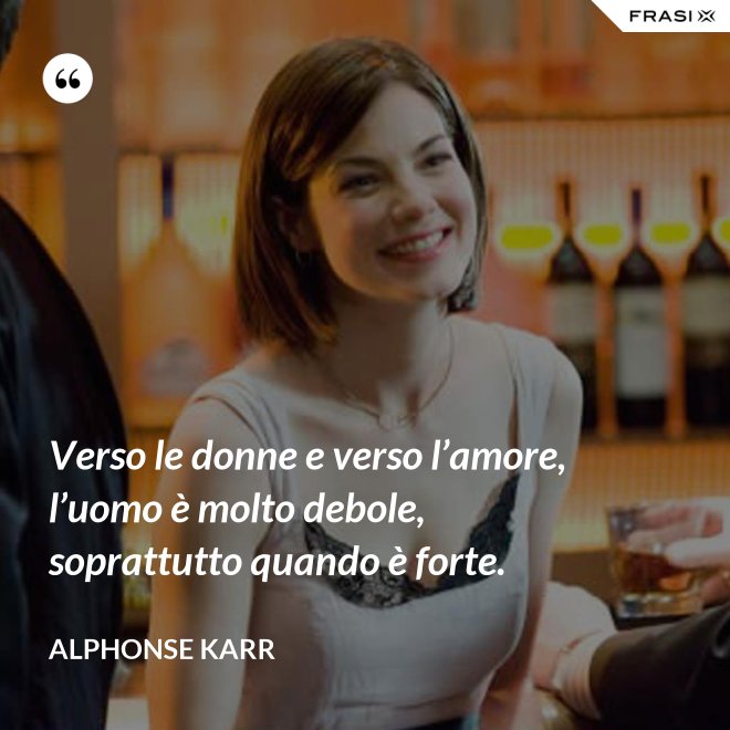 Verso le donne e verso l’amore, l’uomo è molto debole, soprattutto quando è forte. - Alphonse Karr