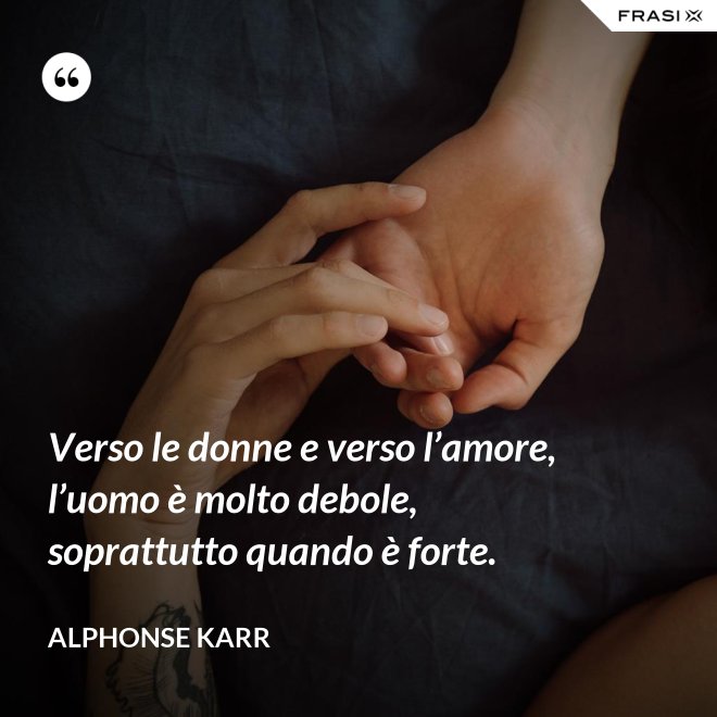 Verso le donne e verso l’amore, l’uomo è molto debole, soprattutto quando è forte. - Alphonse Karr