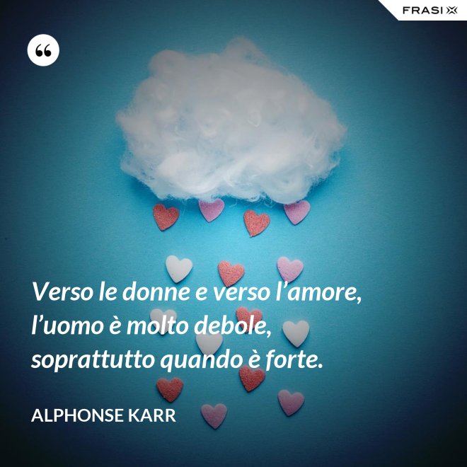 Verso le donne e verso l’amore, l’uomo è molto debole, soprattutto quando è forte. - Alphonse Karr