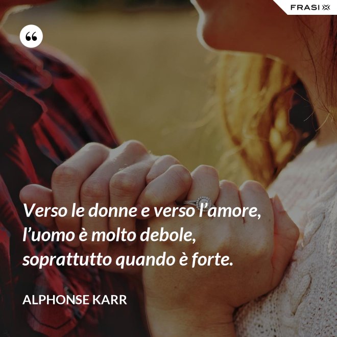 Verso le donne e verso l’amore, l’uomo è molto debole, soprattutto quando è forte. - Alphonse Karr