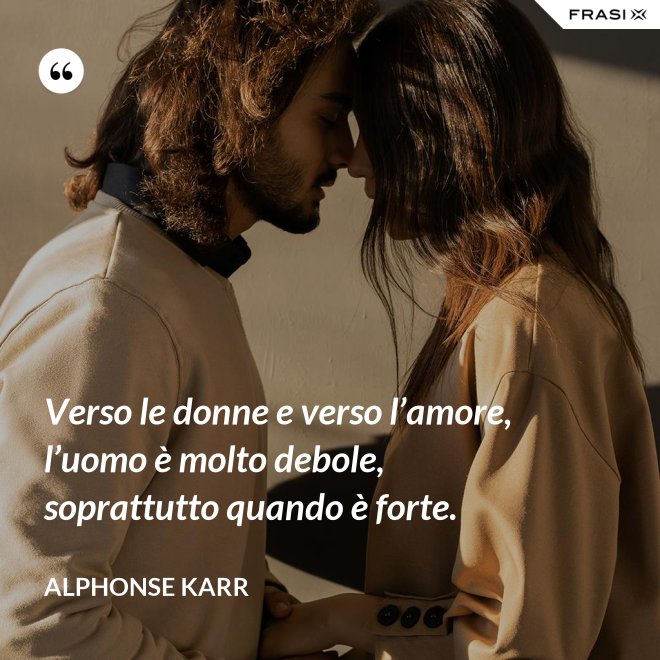 Verso le donne e verso l’amore, l’uomo è molto debole, soprattutto quando è forte. - Alphonse Karr