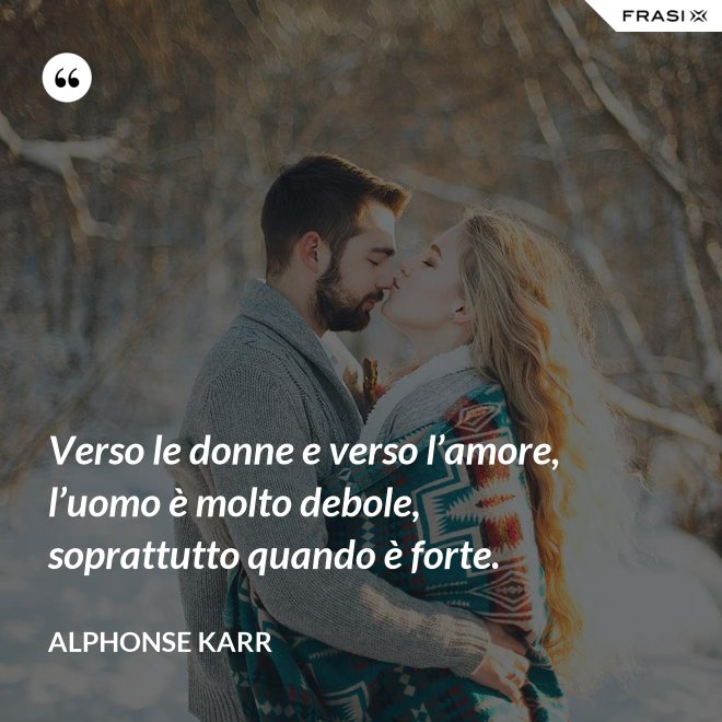 Verso le donne e verso l’amore, l’uomo è molto debole, soprattutto quando è forte. - Alphonse Karr