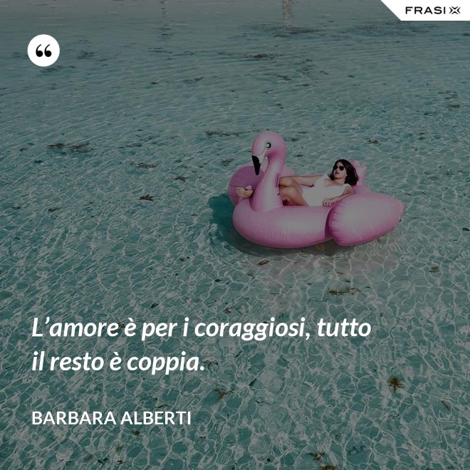 L’amore è per i coraggiosi, tutto il resto è coppia. - Barbara Alberti
