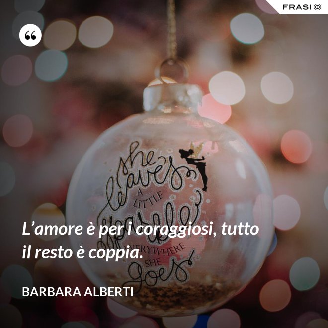 L’amore è per i coraggiosi, tutto il resto è coppia. - Barbara Alberti
