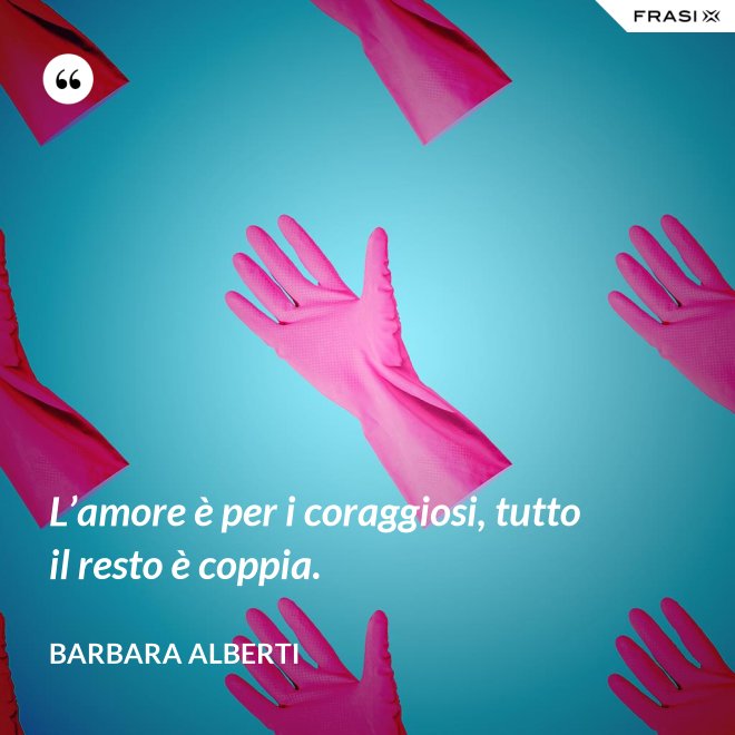 L’amore è per i coraggiosi, tutto il resto è coppia. - Barbara Alberti
