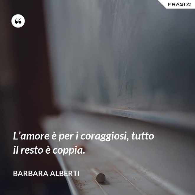 L’amore è per i coraggiosi, tutto il resto è coppia. - Barbara Alberti