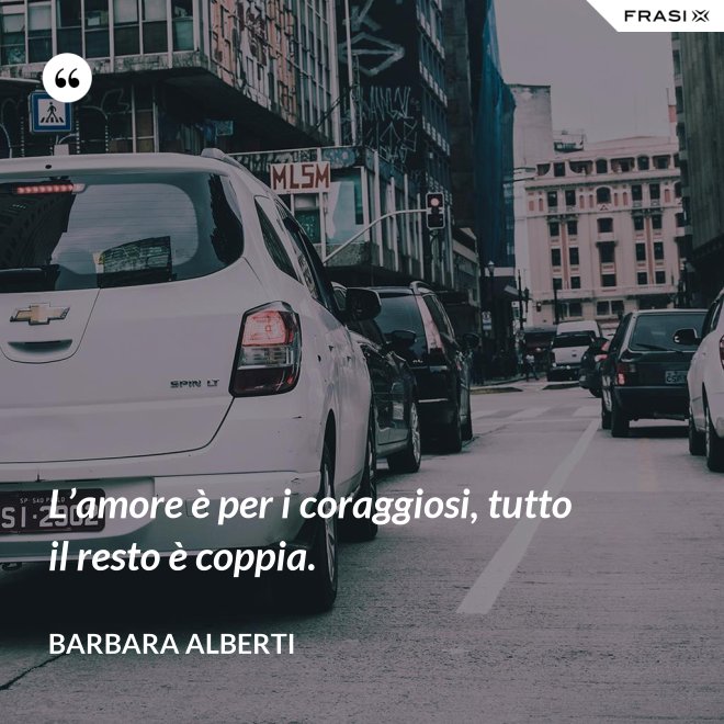 L’amore è per i coraggiosi, tutto il resto è coppia. - Barbara Alberti