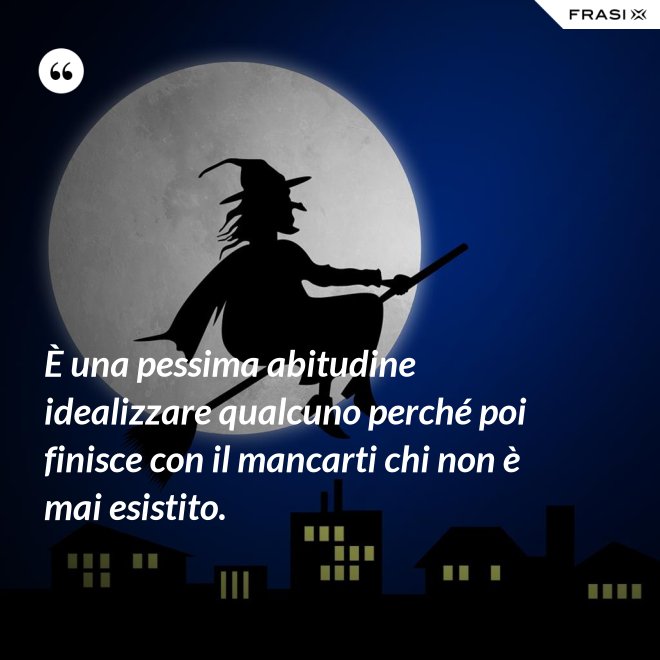 È una pessima abitudine idealizzare qualcuno perché poi finisce con il mancarti chi non è mai esistito. - Anonimo