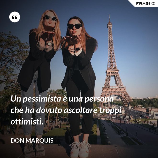 Un pessimista è una persona che ha dovuto ascoltare troppi ottimisti. - Don Marquis
