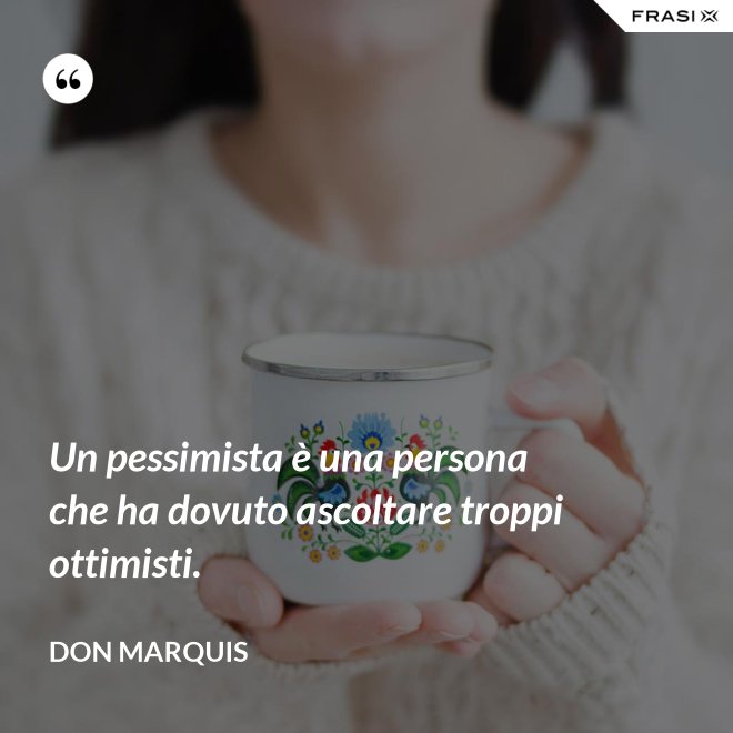 Un pessimista è una persona che ha dovuto ascoltare troppi ottimisti. - Don Marquis