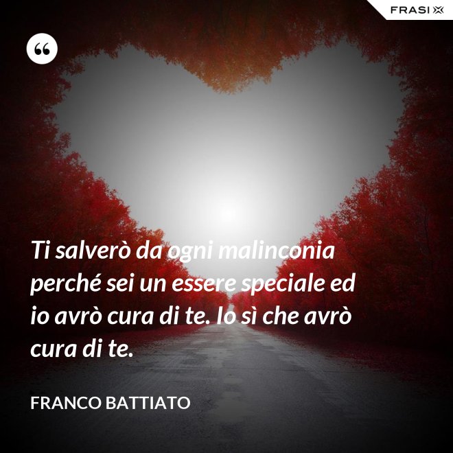 Ti salverò da ogni malinconia perché sei un essere speciale ed io avrò cura di te. Io sì che avrò cura di te. - Franco Battiato
