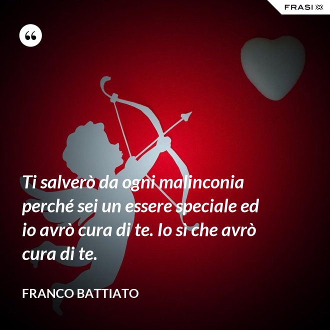 Ti salverò da ogni malinconia perché sei un essere speciale ed io avrò cura di te. Io sì che avrò cura di te. - Franco Battiato