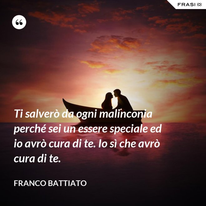 Ti salverò da ogni malinconia perché sei un essere speciale ed io avrò cura di te. Io sì che avrò cura di te. - Franco Battiato