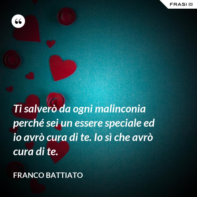Ti salverò da ogni malinconia perché sei un essere speciale ed io avrò cura di te. Io sì che avrò cura di te. - Franco Battiato