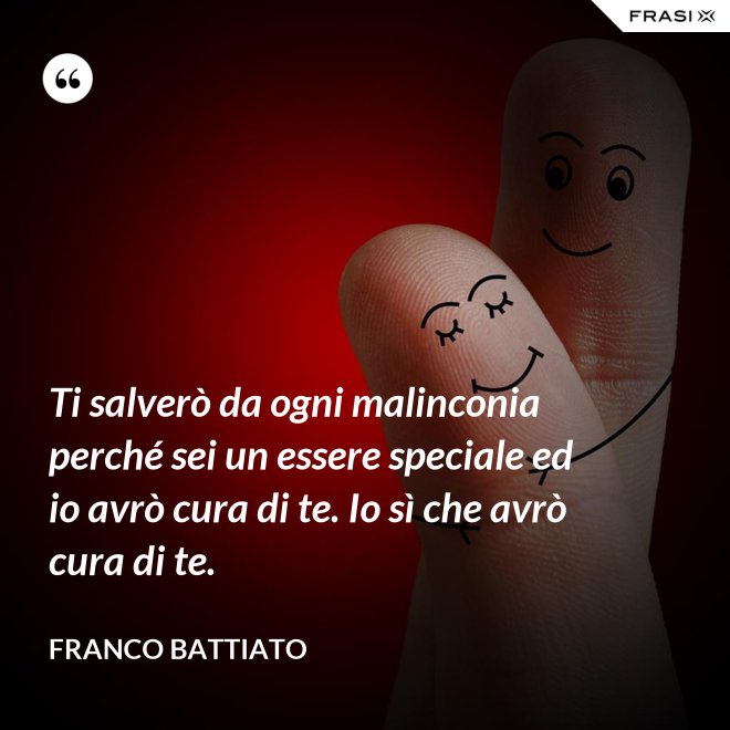 Ti salverò da ogni malinconia perché sei un essere speciale ed io avrò cura di te. Io sì che avrò cura di te. - Franco Battiato