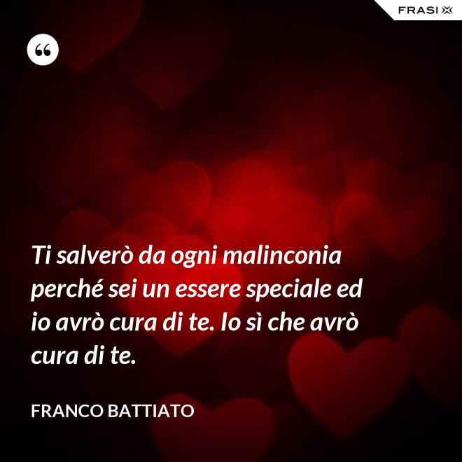 Ti salverò da ogni malinconia perché sei un essere speciale ed io avrò cura di te. Io sì che avrò cura di te. - Franco Battiato