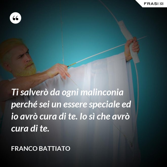 Ti salverò da ogni malinconia perché sei un essere speciale ed io avrò cura di te. Io sì che avrò cura di te. - Franco Battiato