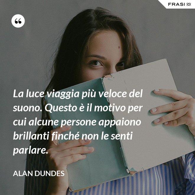 La luce viaggia più veloce del suono. Questo è il motivo per cui alcune persone appaiono brillanti finché non le senti parlare. - Alan Dundes