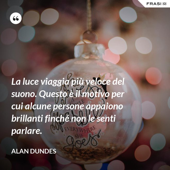 La luce viaggia più veloce del suono. Questo è il motivo per cui alcune persone appaiono brillanti finché non le senti parlare. - Alan Dundes