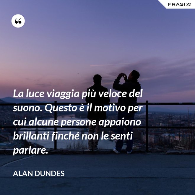 La luce viaggia più veloce del suono. Questo è il motivo per cui alcune persone appaiono brillanti finché non le senti parlare. - Alan Dundes