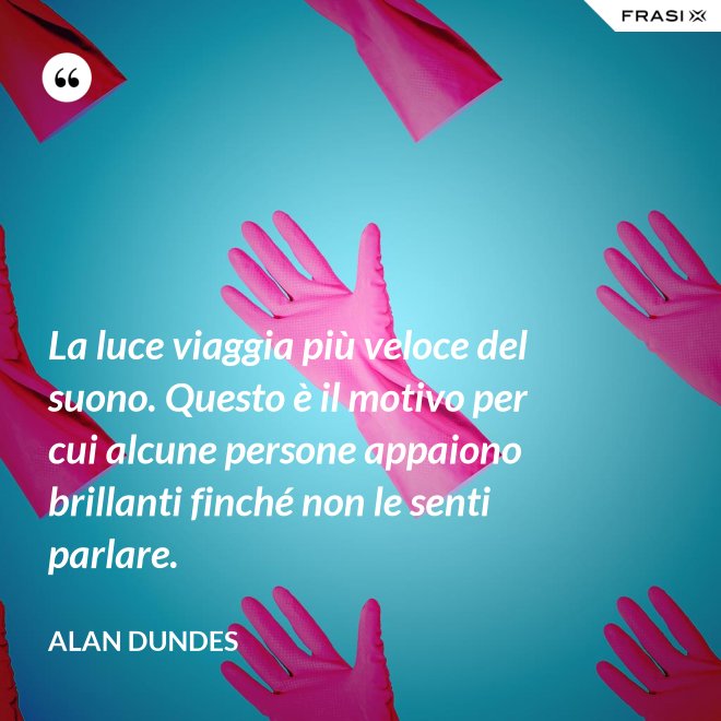 La luce viaggia più veloce del suono. Questo è il motivo per cui alcune persone appaiono brillanti finché non le senti parlare. - Alan Dundes