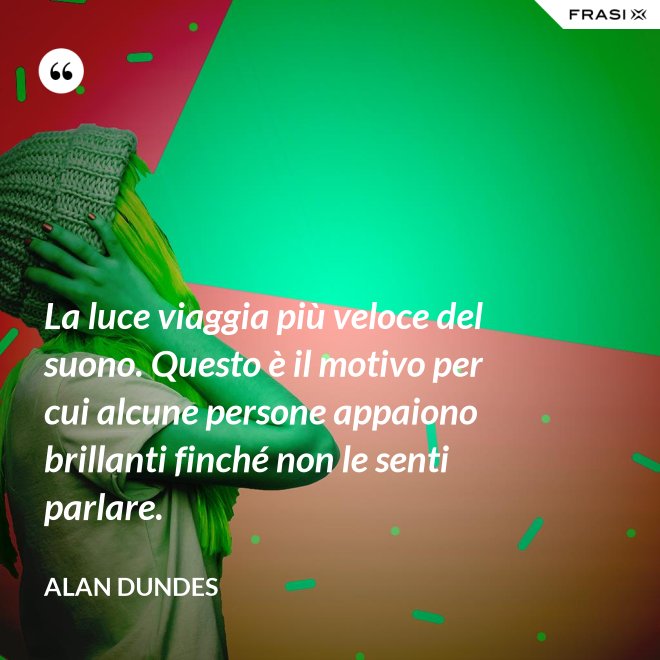 La luce viaggia più veloce del suono. Questo è il motivo per cui alcune persone appaiono brillanti finché non le senti parlare. - Alan Dundes