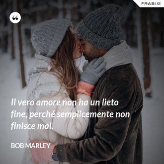 Il vero amore non ha un lieto fine, perché semplicemente non finisce mai. - Bob Marley