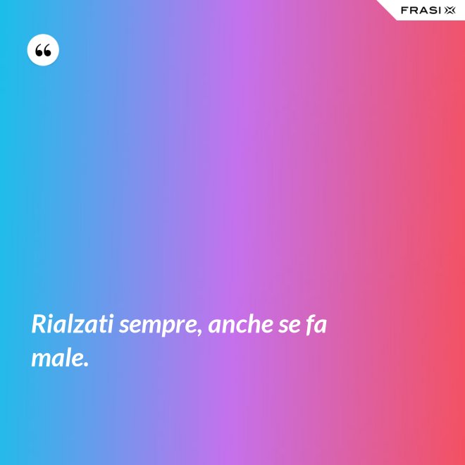 Rialzati sempre, anche se fa male. - Anonimo