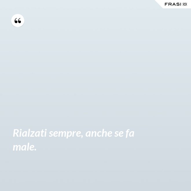 Rialzati sempre, anche se fa male. - Anonimo