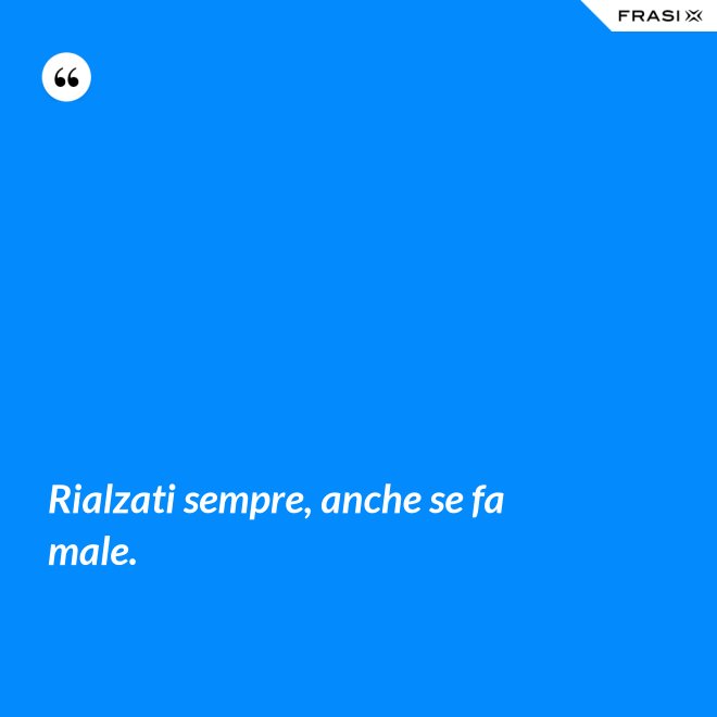 Rialzati sempre, anche se fa male. - Anonimo
