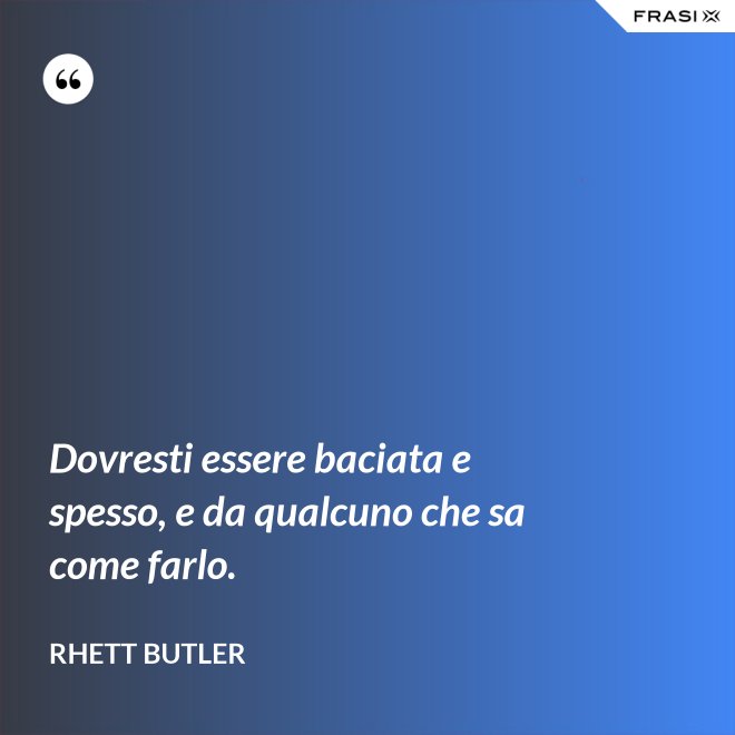 Dovresti essere baciata e spesso, e da qualcuno che sa come farlo. - Rhett Butler