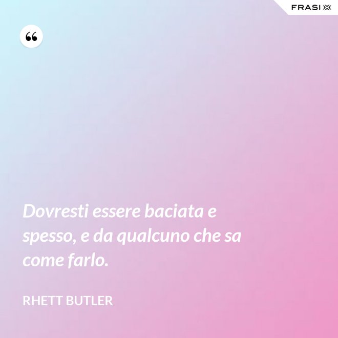 Dovresti essere baciata e spesso, e da qualcuno che sa come farlo. - Rhett Butler