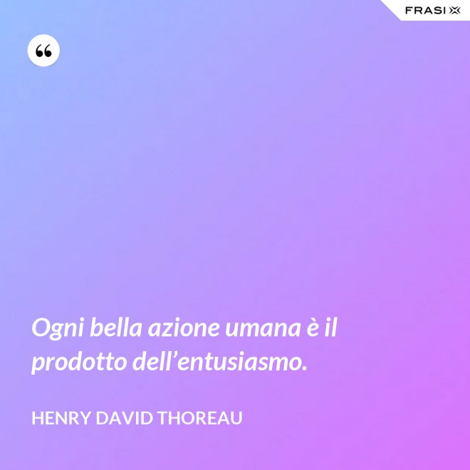 Ogni bella azione umana è il prodotto dell’entusiasmo. - Henry David Thoreau