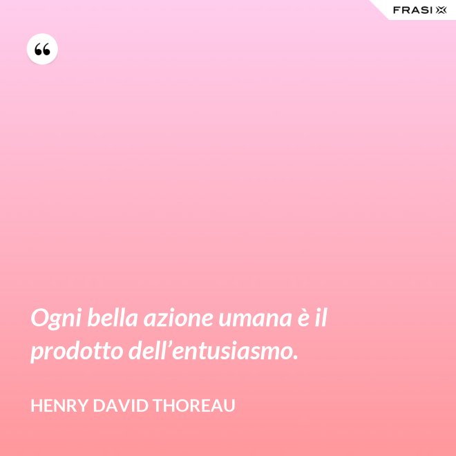 Ogni bella azione umana è il prodotto dell’entusiasmo. - Henry David Thoreau