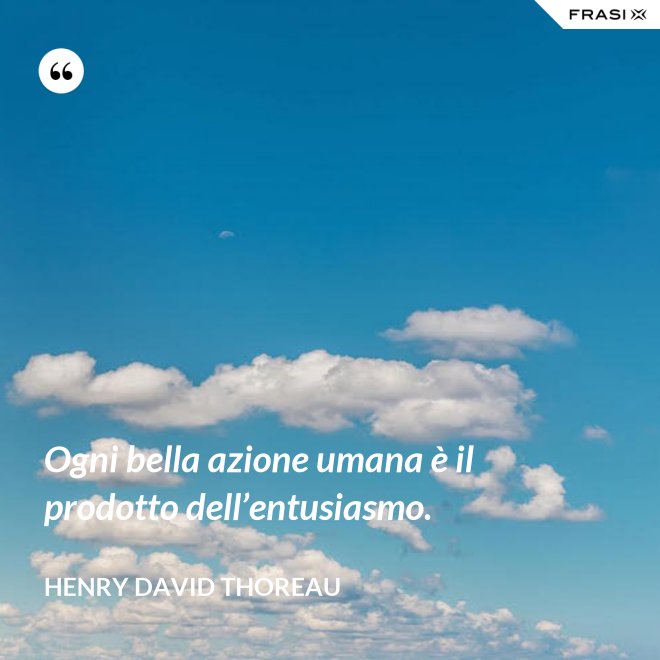 Ogni bella azione umana è il prodotto dell’entusiasmo. - Henry David Thoreau