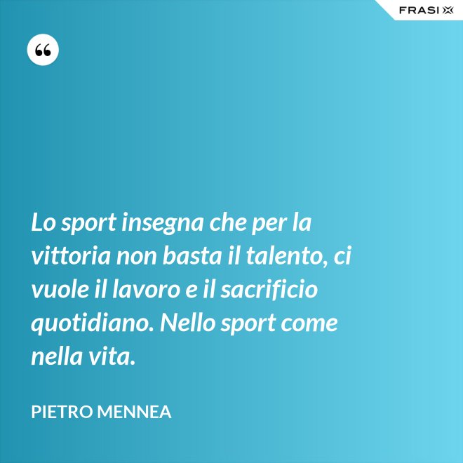 Lo sport insegna che per la vittoria non basta il talento, ci vuole il lavoro e il sacrificio quotidiano. Nello sport come nella vita. - Pietro Mennea