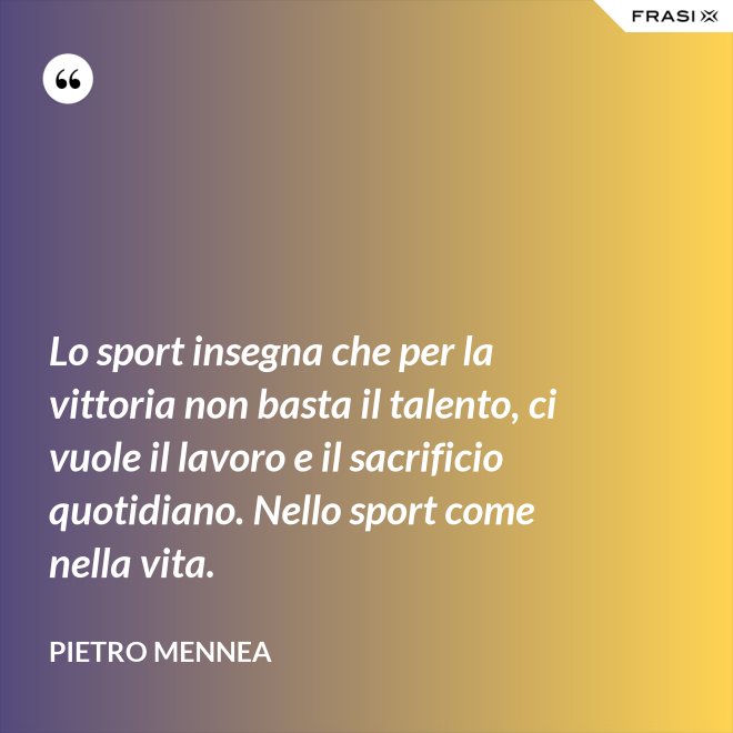 Lo sport insegna che per la vittoria non basta il talento, ci vuole il lavoro e il sacrificio quotidiano. Nello sport come nella vita. - Pietro Mennea